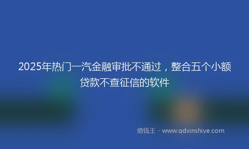 2025年热门一汽金融审批不通过，整合五个小额贷款不查征信的软件