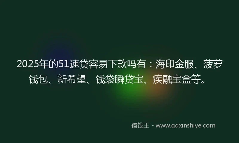 2025年的51速贷容易下款吗有：海印金服、菠萝钱包、新希望、钱袋瞬贷宝、疾融宝盒等。