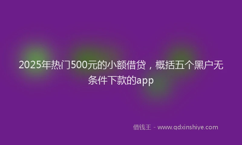 2025年热门500元的小额借贷，概括五个黑户无条件下款的app