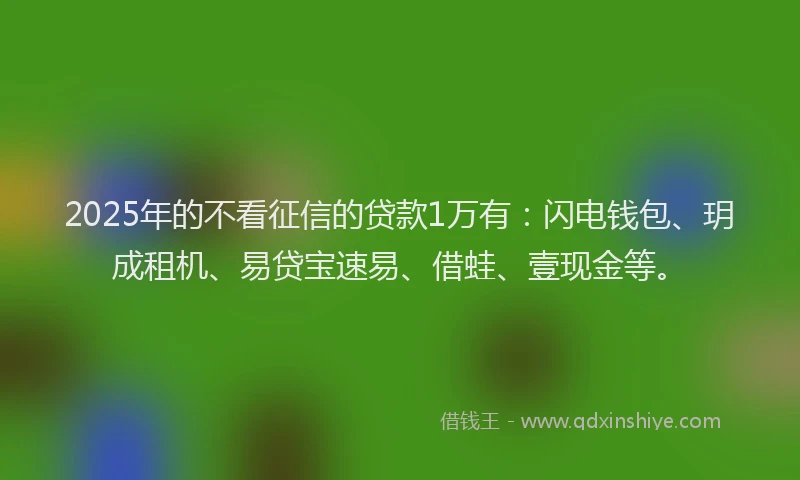 2025年的不看征信的贷款1万有：闪电钱包、玥成租机、易贷宝速易、借蛙、壹现金等。