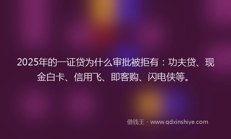 2025年的一证贷为什么审批被拒有：功夫贷、现金白卡、信用飞、即客购、闪电侠等。