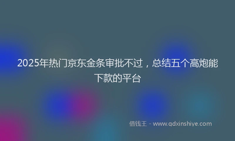 2025年热门京东金条审批不过，总结五个高炮能下款的平台