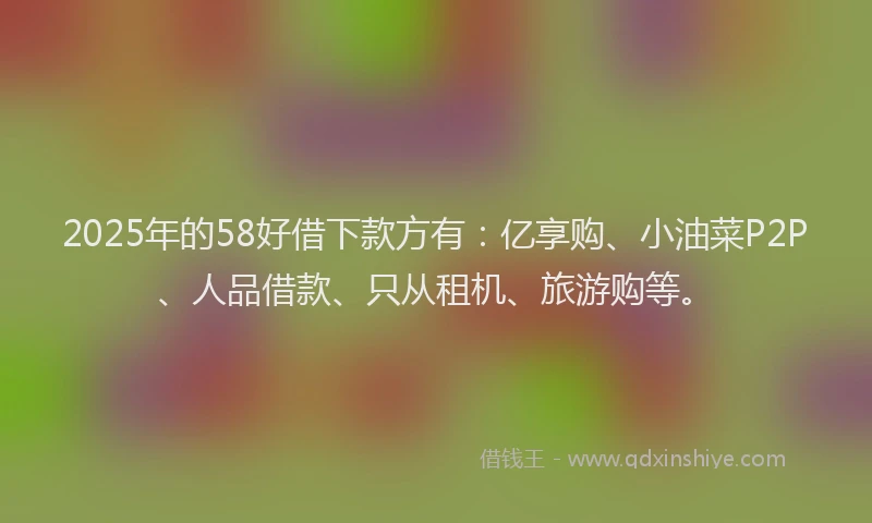 2025年的58好借下款方有：亿享购、小油菜P2P、人品借款、只从租机、旅游购等。