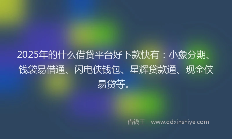 2025年的什么借贷平台好下款快有：小象分期、钱袋易借通、闪电侠钱包、星辉贷款通、现金侠易贷等。