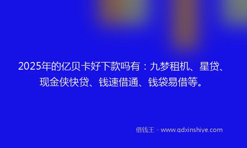 2025年的亿贝卡好下款吗有：九梦租机、星贷、现金侠快贷、钱速借通、钱袋易借等。