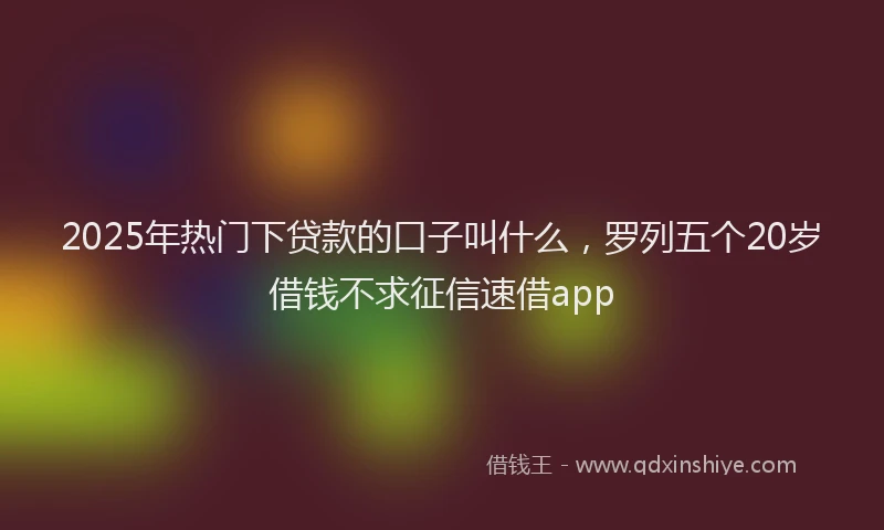2025年热门下贷款的口子叫什么，罗列五个20岁借钱不求征信速借app