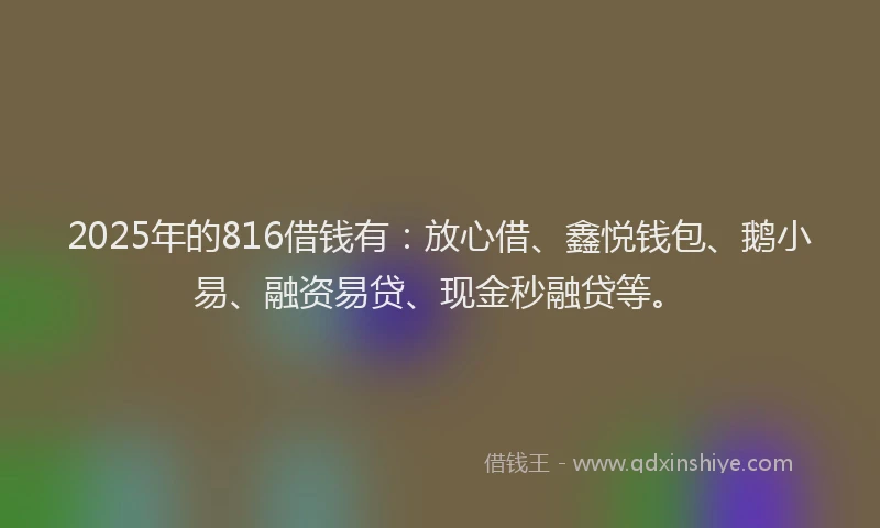 2025年的816借钱有：放心借、鑫悦钱包、鹅小易、融资易贷、现金秒融贷等。