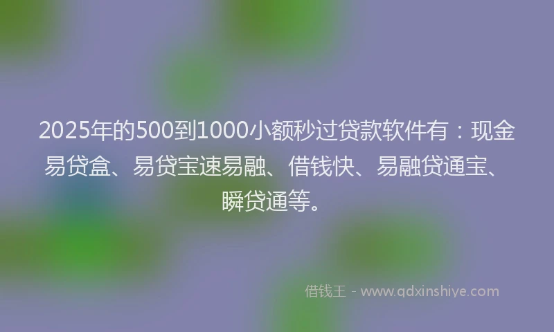 2025年的500到1000小额秒过贷款软件有：现金易贷盒、易贷宝速易融、借钱快、易融贷通宝、瞬贷通等。