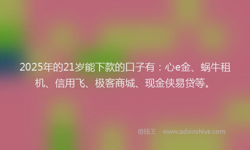 2025年的21岁能下款的口子有：心e金、蜗牛租机、信用飞、极客商城、现金侠易贷等。