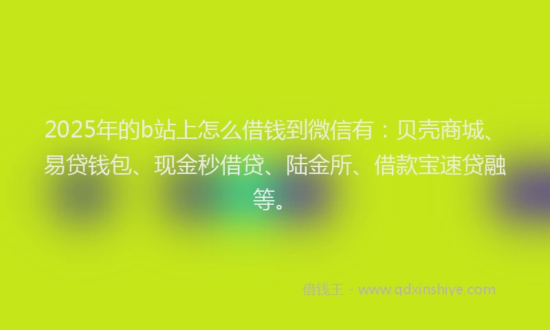 2025年的b站上怎么借钱到微信有：贝壳商城、易贷钱包、现金秒借贷、陆金所、借款宝速贷融等。