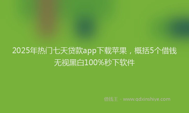 2025年热门七天贷款app下载苹果，概括5个借钱无视黑白100%秒下软件