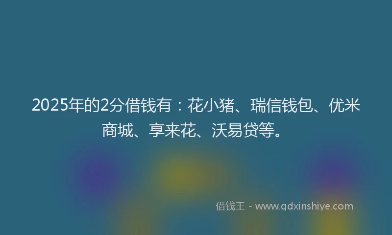 2025年的2分借钱有：花小猪、瑞信钱包、优米商城、享来花、沃易贷等。