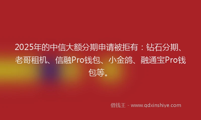 2025年的中信大额分期申请被拒有：钻石分期、老哥租机、信融Pro钱包、小金鸽、融通宝Pro钱包等。