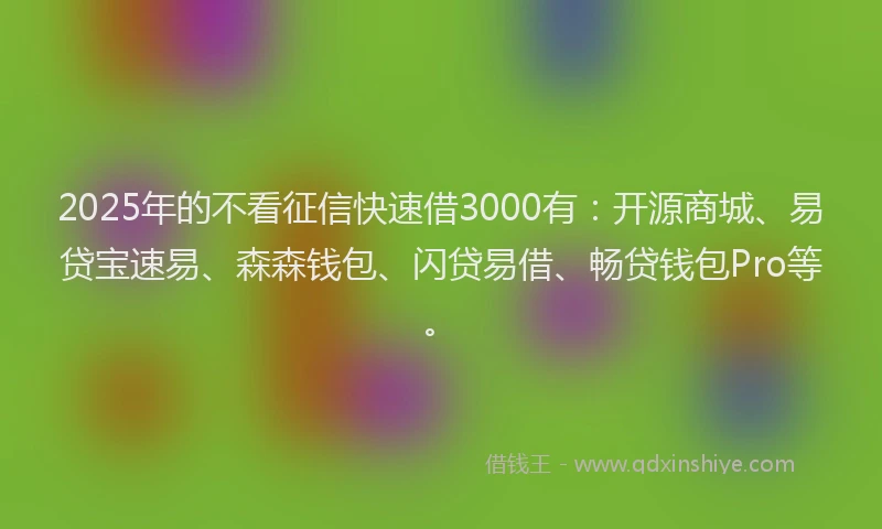 2025年的不看征信快速借3000有：开源商城、易贷宝速易、森森钱包、闪贷易借、畅贷钱包Pro等。
