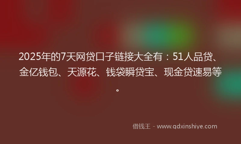 2025年的7天网贷口子链接大全有：51人品贷、金亿钱包、天源花、钱袋瞬贷宝、现金贷速易等。