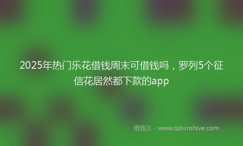 2025年热门乐花借钱周末可借钱吗，罗列5个征信花居然都下款的app