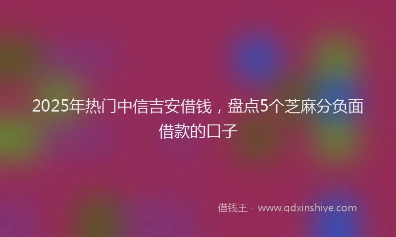 2025年热门中信吉安借钱，盘点5个芝麻分负面借款的口子