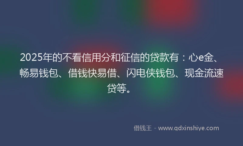 2025年的不看信用分和征信的贷款有：心e金、畅易钱包、借钱快易借、闪电侠钱包、现金流速贷等。