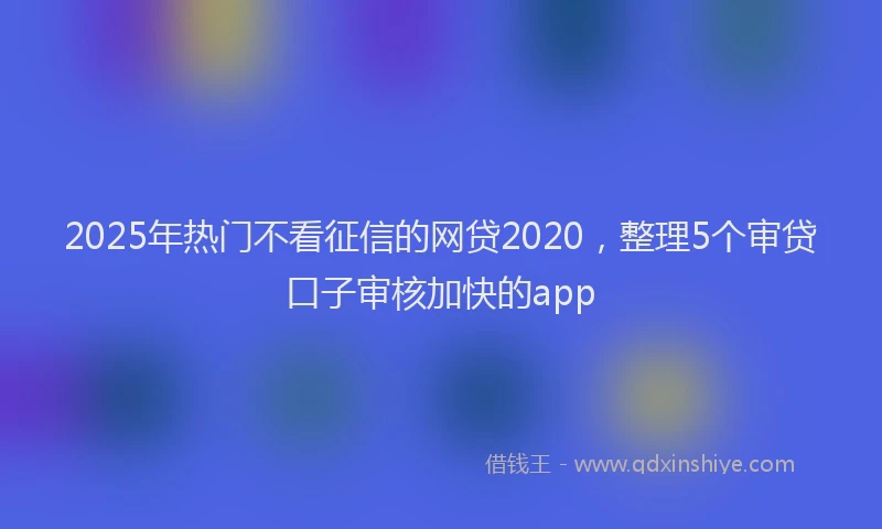2025年热门不看征信的网贷2020，整理5个审贷口子审核加快的app