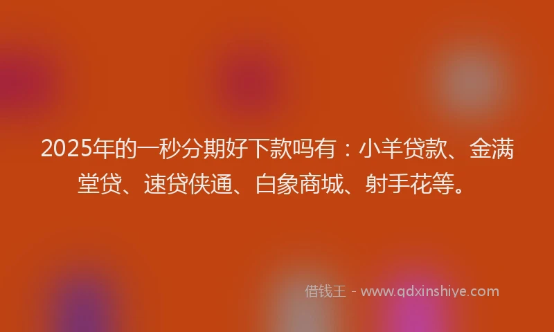 2025年的一秒分期好下款吗有：小羊贷款、金满堂贷、速贷侠通、白象商城、射手花等。