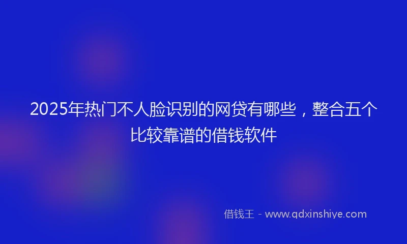 2025年热门不人脸识别的网贷有哪些，整合五个比较靠谱的借钱软件