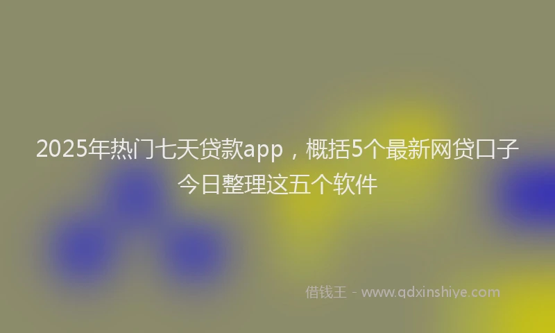 2025年热门七天贷款app，概括5个最新网贷口子今日整理这五个软件