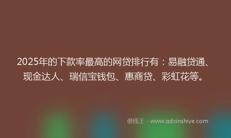 2025年的下款率最高的网贷排行有：易融贷通、现金达人、瑞信宝钱包、惠商贷、彩虹花等。