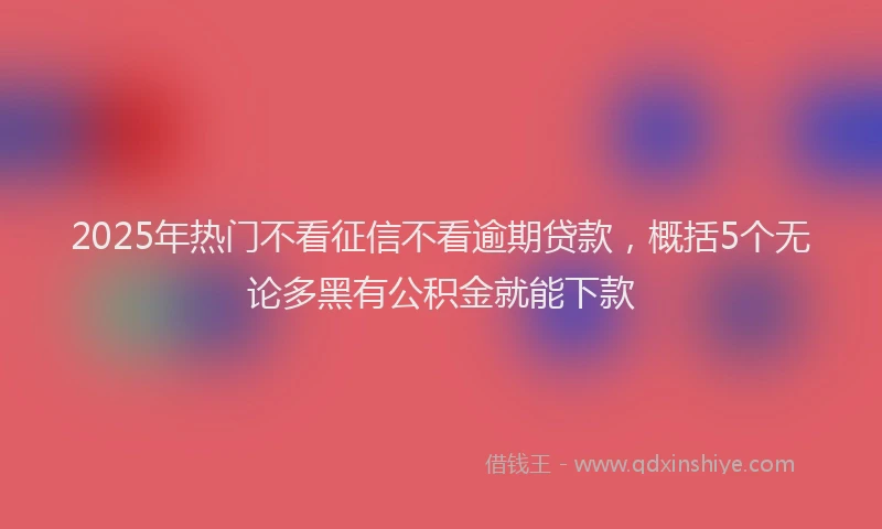 2025年热门不看征信不看逾期贷款，概括5个无论多黑有公积金就能下款