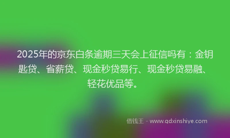 2025年的京东白条逾期三天会上征信吗有：金钥匙贷、省薪贷、现金秒贷易行、现金秒贷易融、轻花优品等。