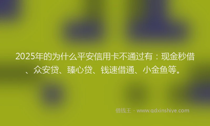 2025年的为什么平安信用卡不通过有：现金秒借、众安贷、臻心贷、钱速借通、小金鱼等。