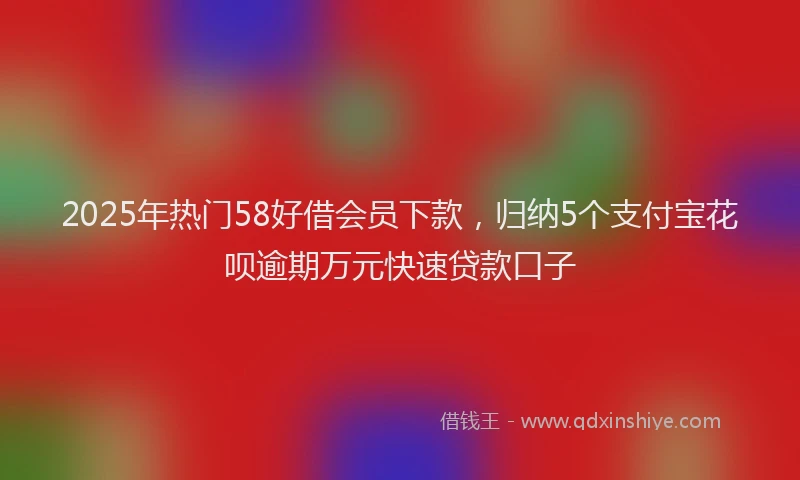 2025年热门58好借会员下款，归纳5个支付宝花呗逾期万元快速贷款口子