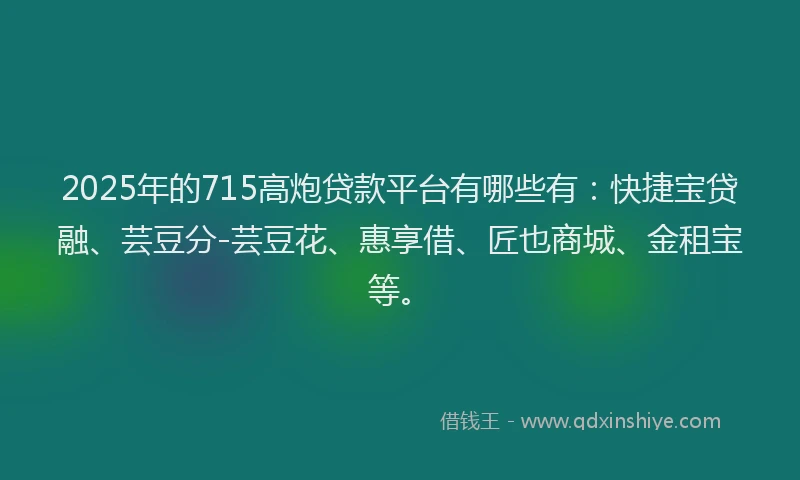 2025年的715高炮贷款平台有哪些有：快捷宝贷融、芸豆分-芸豆花、惠享借、匠也商城、金租宝等。