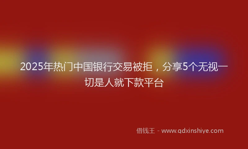 2025年热门中国银行交易被拒，分享5个无视一切是人就下款平台