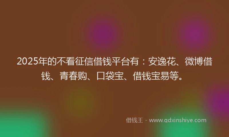 2025年的不看征信借钱平台有：安逸花、微博借钱、青春购、口袋宝、借钱宝易等。