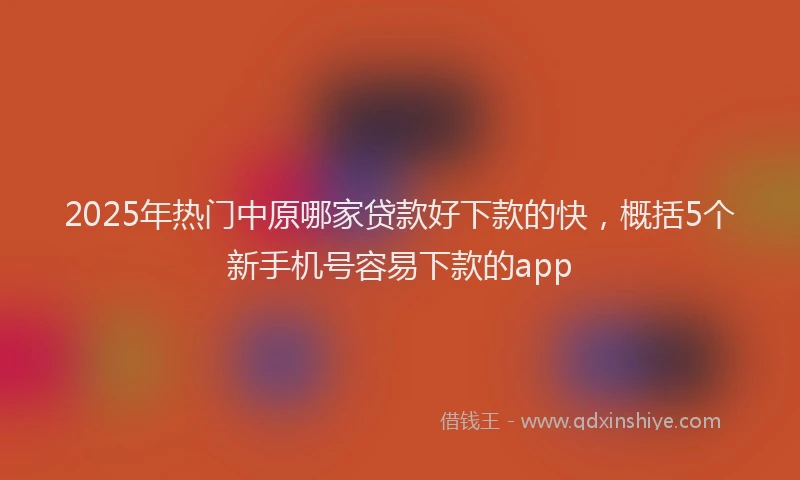 2025年热门中原哪家贷款好下款的快，概括5个新手机号容易下款的app