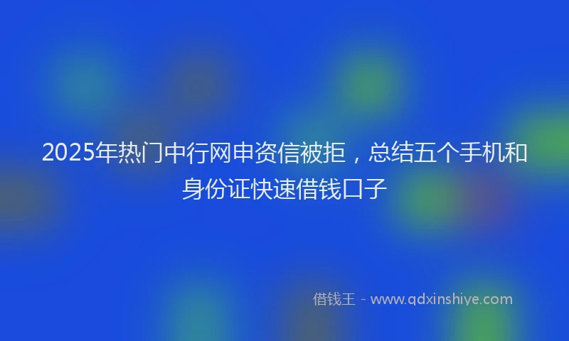 2025年热门中行网申资信被拒，总结五个手机和身份证快速借钱口子