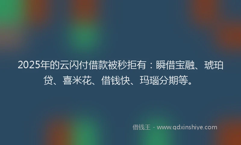 2025年的云闪付借款被秒拒有：瞬借宝融、琥珀贷、喜米花、借钱快、玛瑙分期等。