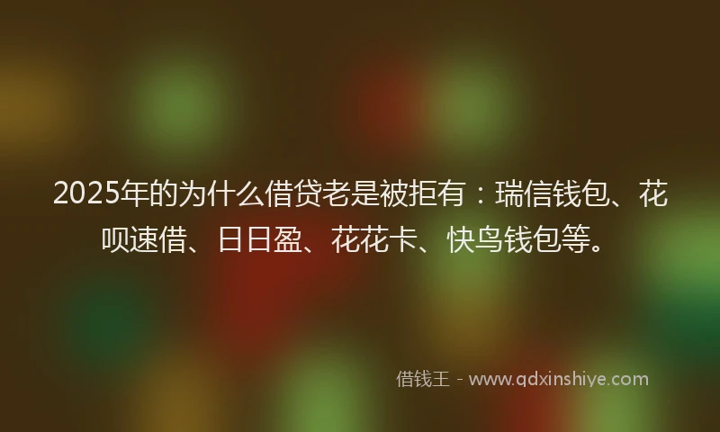 2025年的为什么借贷老是被拒有：瑞信钱包、花呗速借、日日盈、花花卡、快鸟钱包等。