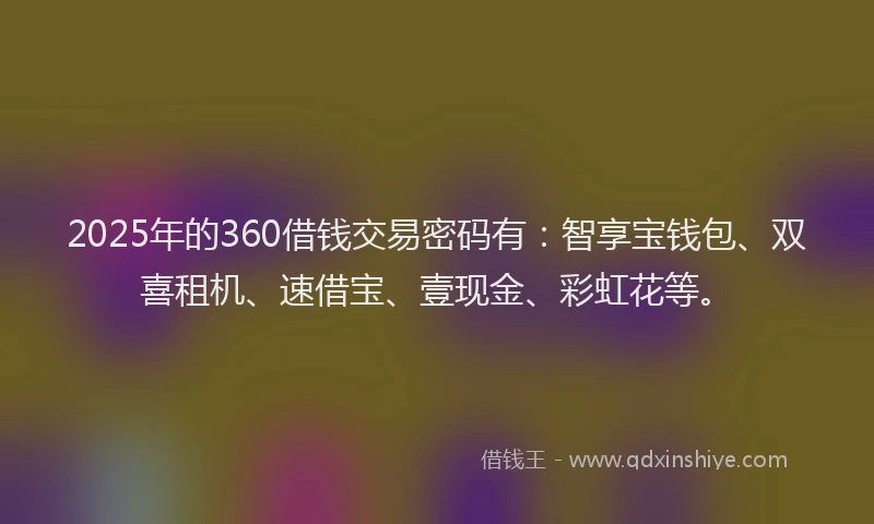 2025年的360借钱交易密码有：智享宝钱包、双喜租机、速借宝、壹现金、彩虹花等。