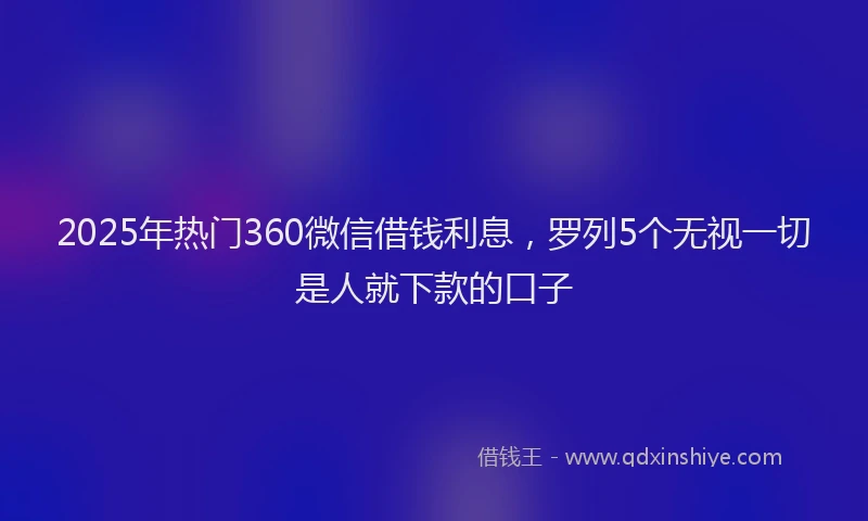 2025年热门360微信借钱利息，罗列5个无视一切是人就下款的口子