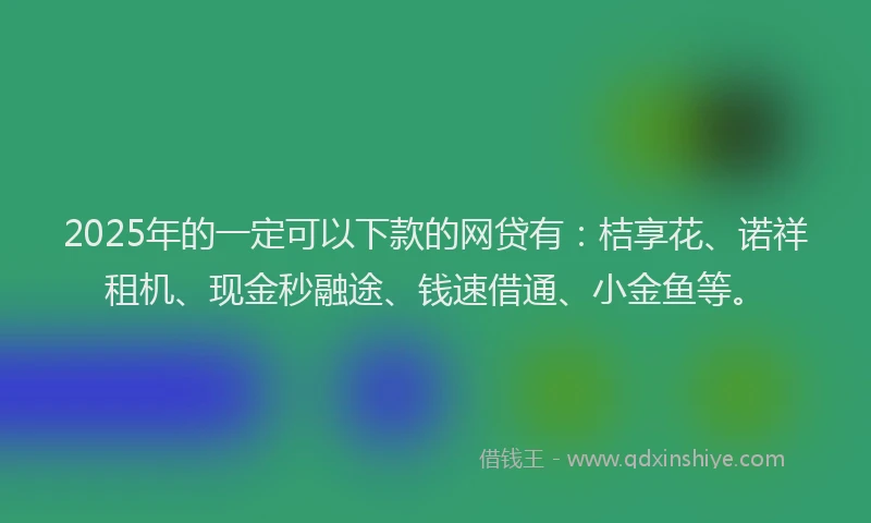 2025年的一定可以下款的网贷有：桔享花、诺祥租机、现金秒融途、钱速借通、小金鱼等。
