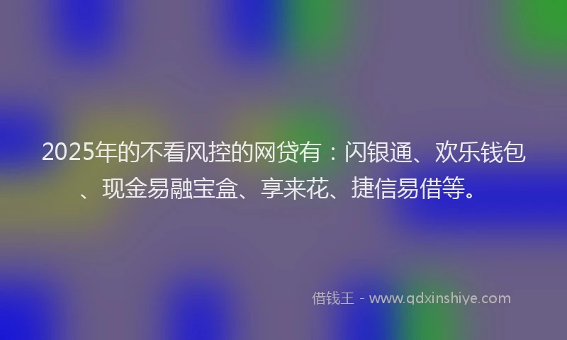 2025年的不看风控的网贷有：闪银通、欢乐钱包、现金易融宝盒、享来花、捷信易借等。