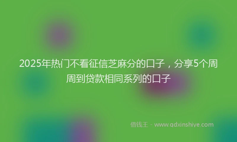 2025年热门不看征信芝麻分的口子，分享5个周周到贷款相同系列的口子