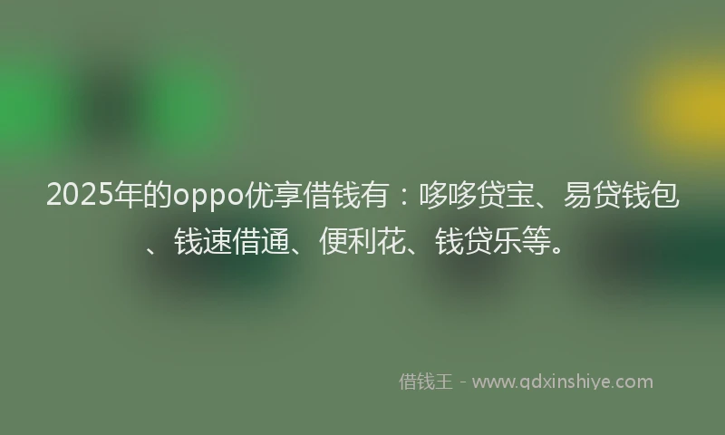 2025年的oppo优享借钱有：哆哆贷宝、易贷钱包、钱速借通、便利花、钱贷乐等。