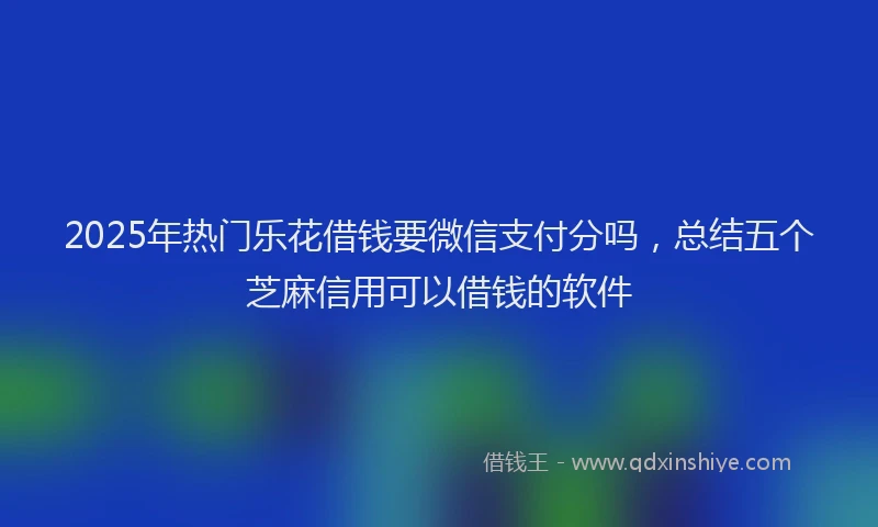 2025年热门乐花借钱要微信支付分吗，总结五个芝麻信用可以借钱的软件