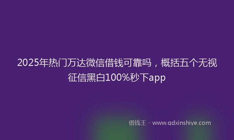 2025年热门万达微信借钱可靠吗，概括五个无视征信黑白100%秒下app