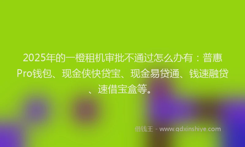 2025年的一橙租机审批不通过怎么办有：普惠Pro钱包、现金侠快贷宝、现金易贷通、钱速融贷、速借宝盒等。