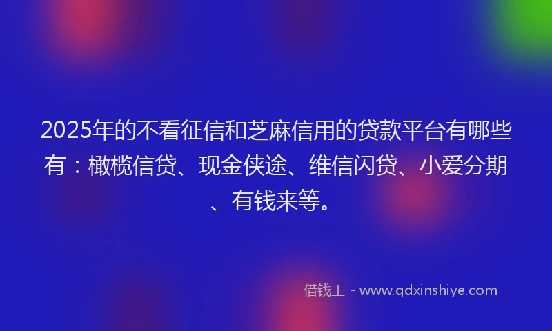 2025年的不看征信和芝麻信用的贷款平台有哪些有：橄榄信贷、现金侠途、维信闪贷、小爱分期、有钱来等。