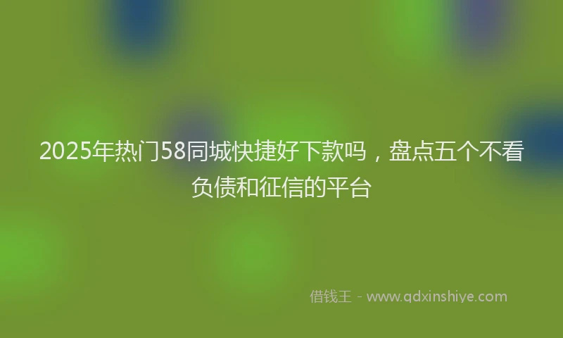 2025年热门58同城快捷好下款吗，盘点五个不看负债和征信的平台