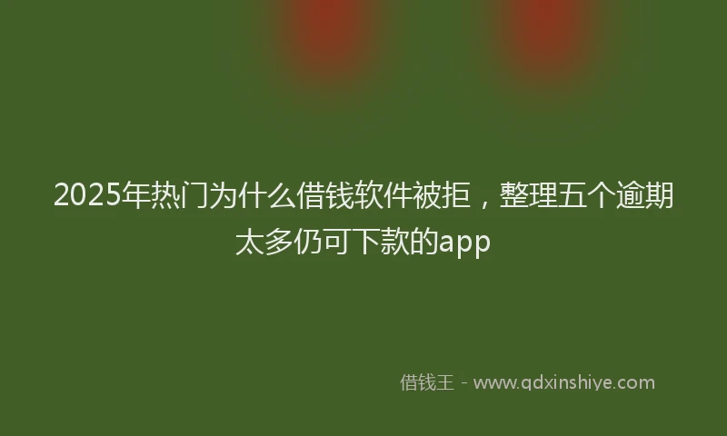 2025年热门为什么借钱软件被拒，整理五个逾期太多仍可下款的app